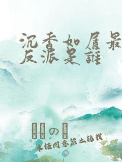 沉香如屑最大的反派是谁