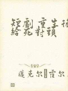 短剧 重生后嫁给死对头
