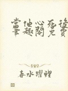 当他心死后by笔趣阁免费阅读