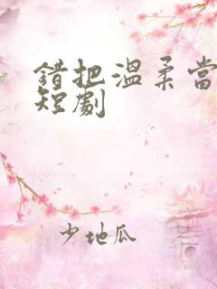 错把温柔当深情短剧