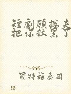 短剧顾总夫人又把你拉黑了在线观看