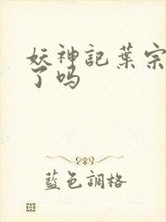 妖神记叶宗复活了吗