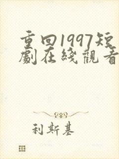重回1997短剧在线观看全集免费高清