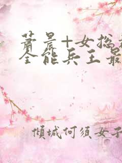 萧晨+女总裁的全能兵王最新更新