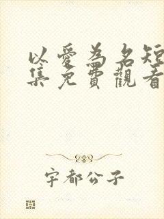 以爱为名短剧全集免费观看高清