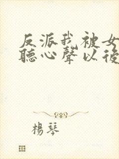 反派我被女主偷听心声以后