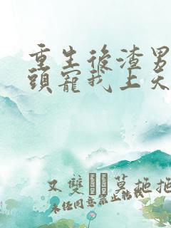 重生后渣男死对头宠我上天短剧