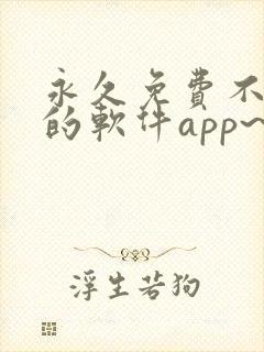 永久免费不收费的软件app~