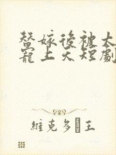 替嫁后被太子爷宠上天短剧免费观看