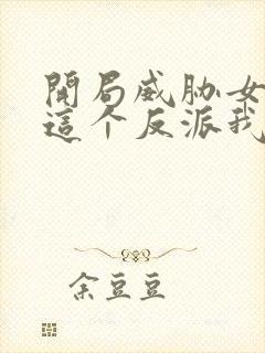 开局威胁女主,这个反派我当定了无删减