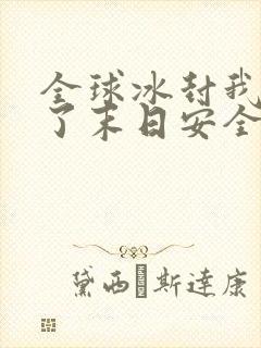 全球冰封我打造了末日安全屋小说未删减