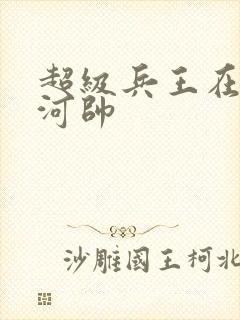 超级兵王在都市河帅
