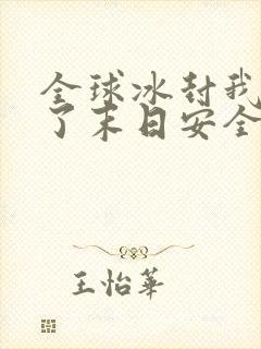 全球冰封我打造了末日安全屋小说最新更新