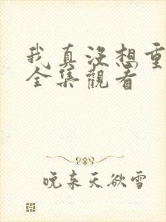 我真没想重生啊全集观看