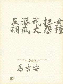 反派我把女主们调成大怨种