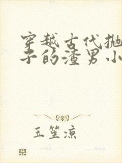 穿越古代抛妻弃子的渣男小说