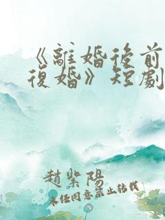 《离婚后前夫求复婚》短剧全集