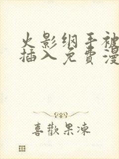 火影纲手被鸣人插入免费漫画在线