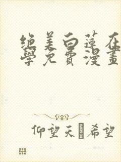 绝美白莲在线教学免费漫画全集下拉式