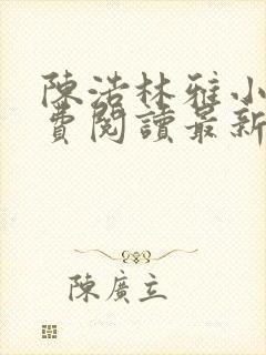 陈浩林雅小说免费阅读最新章节更新时间