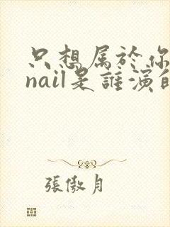 只想属于你泰剧nail是谁演的