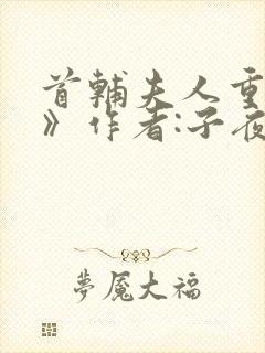 首辅夫人重生后》作者:子夜灯火