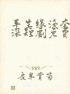 平生缘浅奈何情深短剧免费观看全集