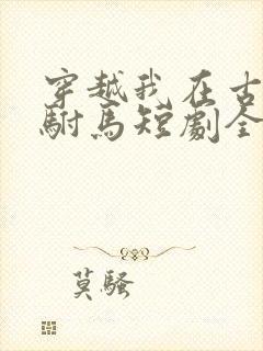 穿越我在古代当驸马短剧全集