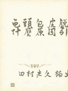 龟头包皮脱皮是什么原因引起的瘙痒