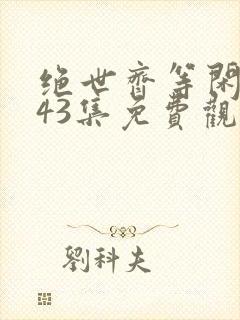 绝世齐等闲短剧43集免费观看