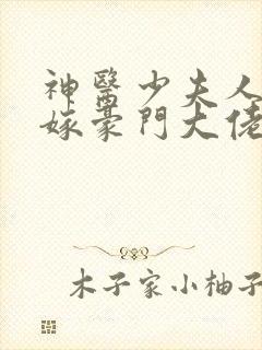 神医少夫人,错嫁豪门大佬