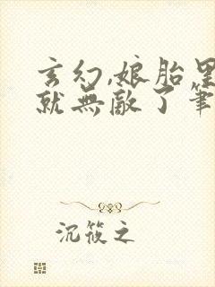 玄幻,娘胎里我就无敌了笔趣阁