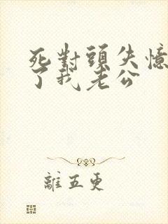 死对头失忆后成了我老公