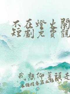 不在灯火阑珊处短剧免费观看
