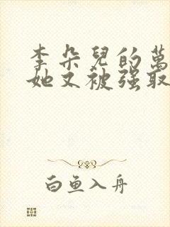 李朵儿的万人迷她又被强取豪夺了