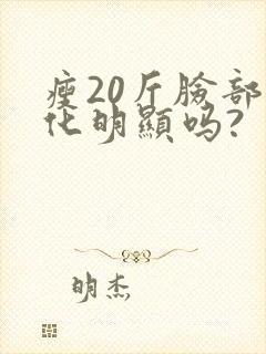 瘦20斤脸部变化明显吗?