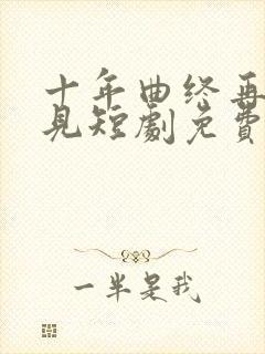 十年曲终再也不见短剧免费观看全集高清在线