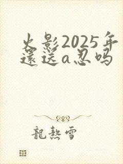 火影2025年还送a忍吗