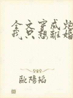 全文穿成炮灰后我只想离婚