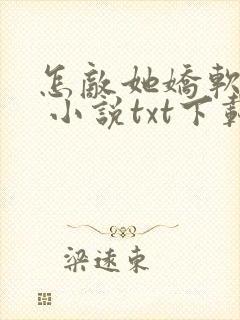 怎敌她娇软可人 小说txt下载