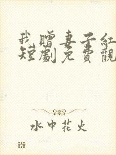 我赠妻子红缨枪短剧免费观看全集在线