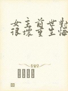 女主前世对男主很坏重生悔改的小说