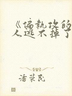 《偏执攻的病美人逃不掉了》作者:金玉其内