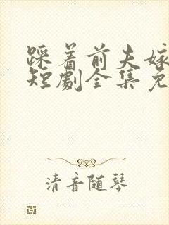 踩着前夫嫁竹马短剧全集免费观看