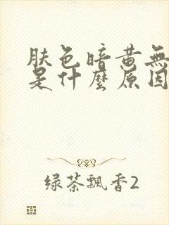 肤色暗黄无光泽是什么原因引起的