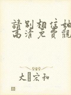 请别相信她在线高清免费观看国语