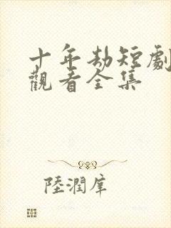 十年劫短剧免费观看全集