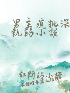 男主疯批深情偏执的小说