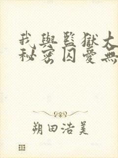 我与监狱大佬的秘密囚爱无删减