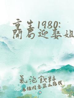 重生1980:开局迎娶姐姐闺蜜阅读全文全文